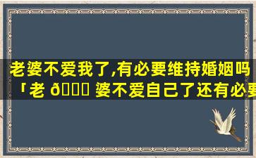 老婆不爱我了,有必要维持婚姻吗「老 💐 婆不爱自己了还有必要挽留吗」